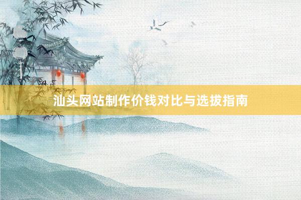 汕头网站制作价钱对比与选拔指南