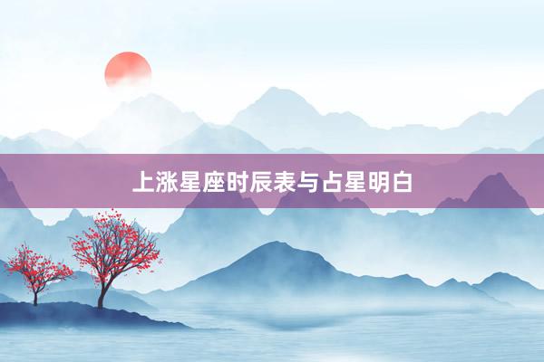上涨星座时辰表与占星明白