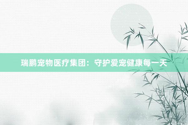 瑞鹏宠物医疗集团：守护爱宠健康每一天